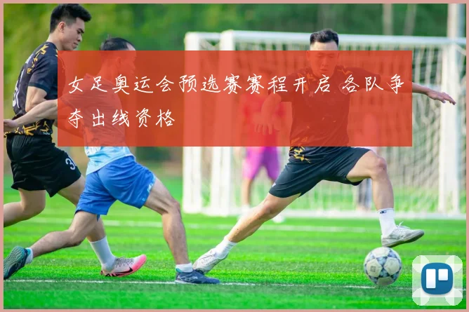 女足奥运会预选赛赛程开启 各队争夺出线资格