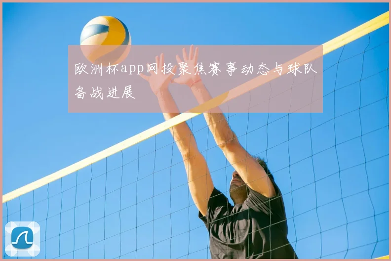 欧洲杯app网投聚焦赛事动态与球队备战进展