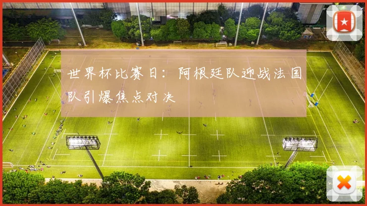 世界杯比赛日:阿根廷队迎战法国队引爆焦点对决