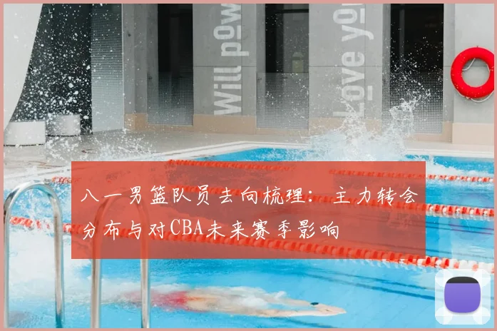 八一男篮队员去向梳理：主力转会分布与对CBA未来赛季影响
