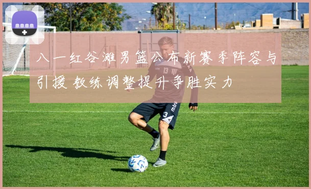 八一红谷滩男篮公布新赛季阵容与引援 教练调整提升争胜实力