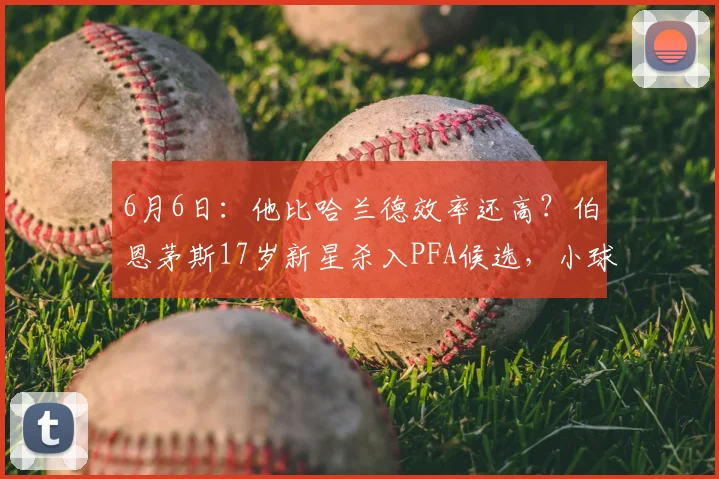 6月6日：他比哈兰德效率还高？伯恩茅斯17岁新星杀入PFA候选，小球队也有大梦想_最佳球员_曼城_欧冠