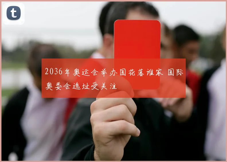 2036年奥运会举办国花落谁家 国际奥委会选址受关注