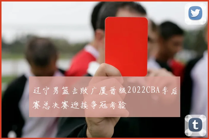 辽宁男篮击败广厦晋级2022CBA季后赛总决赛迎接争冠考验