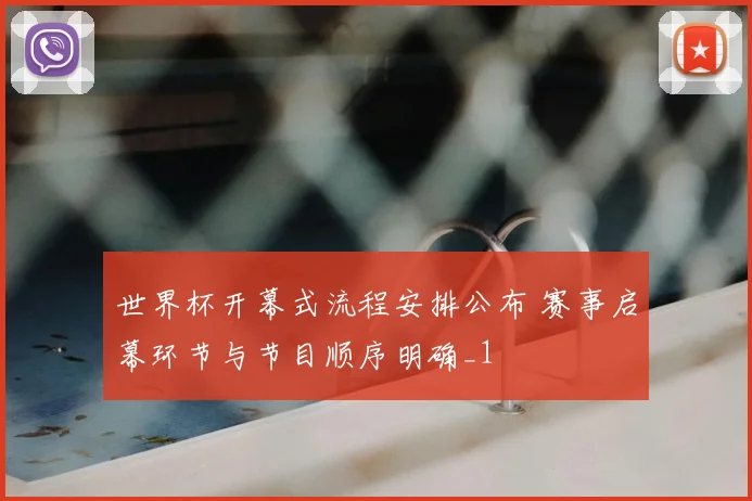世界杯开幕式流程安排公布 赛事启幕环节与节目顺序明确_1