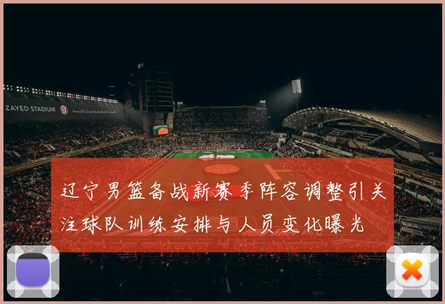 辽宁男篮备战新赛季阵容调整引关注球队训练安排与人员变化曝光