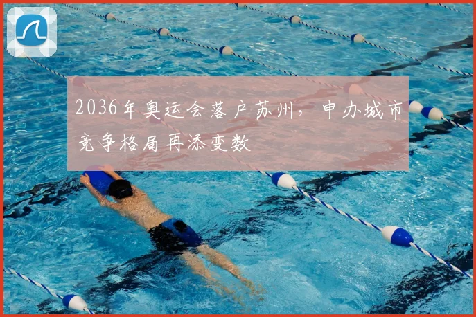2036年奥运会落户苏州，申办城市竞争格局再添变数