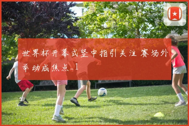 世界杯开幕式竖中指引关注 赛场外举动成焦点_1