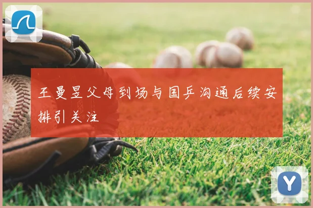 王曼昱父母到场与国乒沟通后续安排引关注