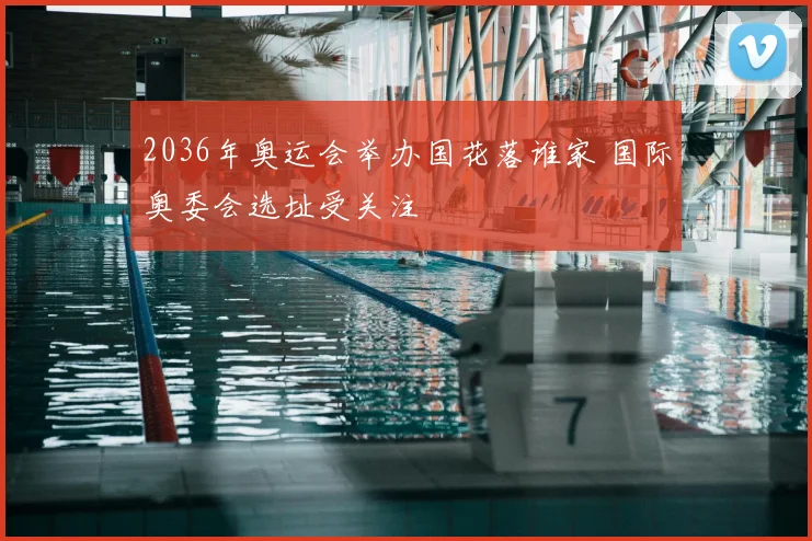 2036年奥运会举办国花落谁家 国际奥委会选址受关注