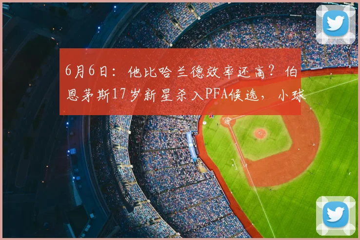 6月6日：他比哈兰德效率还高？伯恩茅斯17岁新星杀入PFA候选，小球队也有大梦想_最佳球员_曼城_欧冠