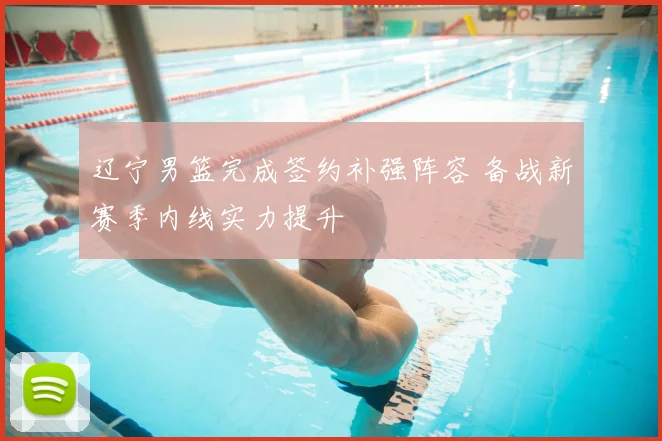 辽宁男篮完成签约补强阵容 备战新赛季内线实力提升