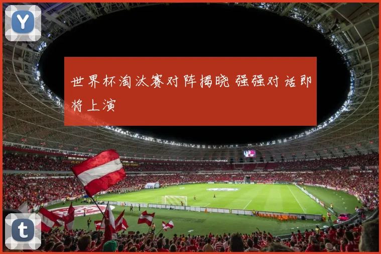 世界杯淘汰赛对阵揭晓 强强对话即将上演