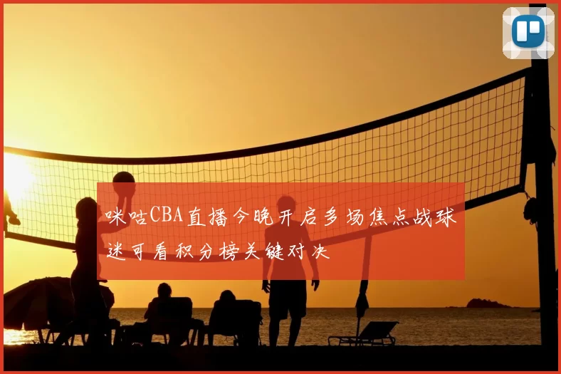 咪咕CBA直播今晚开启多场焦点战球迷可看积分榜关键对决