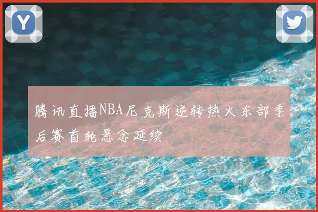 腾讯直播NBA尼克斯逆转热火东部季后赛首轮悬念延续