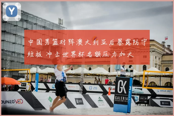 中国男篮对阵澳大利亚后暴露防守短板 冲击世界杯名额压力加大