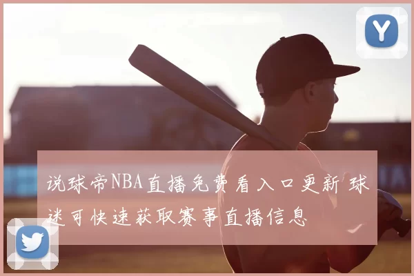 说球帝NBA直播免费看入口更新 球迷可快速获取赛事直播信息