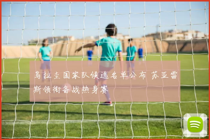 乌拉圭国家队候选名单公布 苏亚雷斯领衔备战热身赛