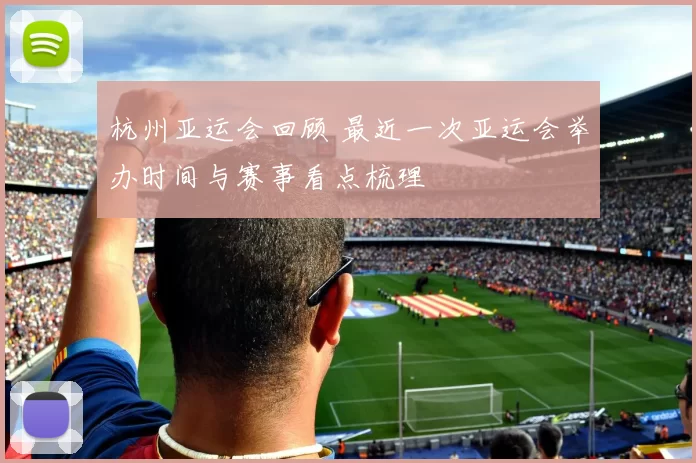 杭州亚运会回顾 最近一次亚运会举办时间与赛事看点梳理