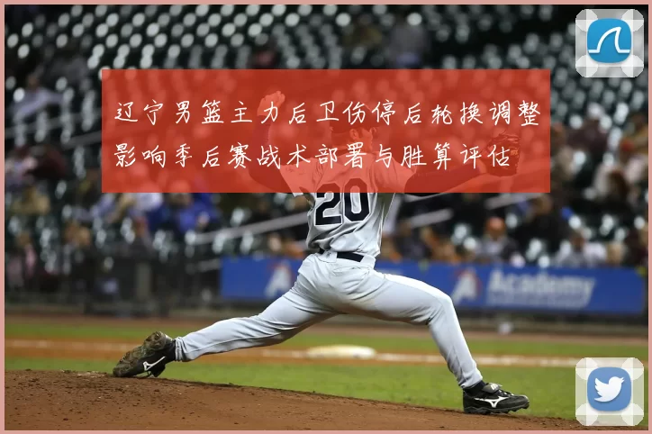 辽宁男篮主力后卫伤停后轮换调整影响季后赛战术部署与胜算评估