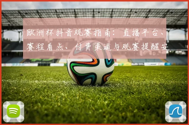 欧洲杯抖音观赛指南：直播平台、赛程看点、付费渠道与观赛提醒安排