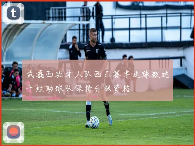 武磊西班牙人队西乙赛季进球数达十粒助球队保持升级资格