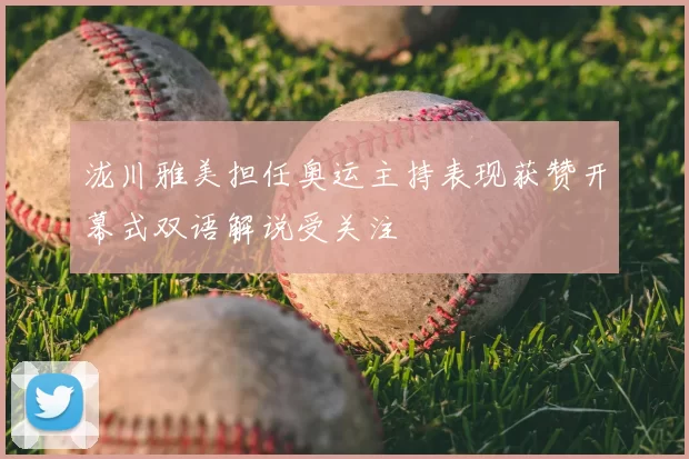 泷川雅美担任奥运主持表现获赞开幕式双语解说受关注