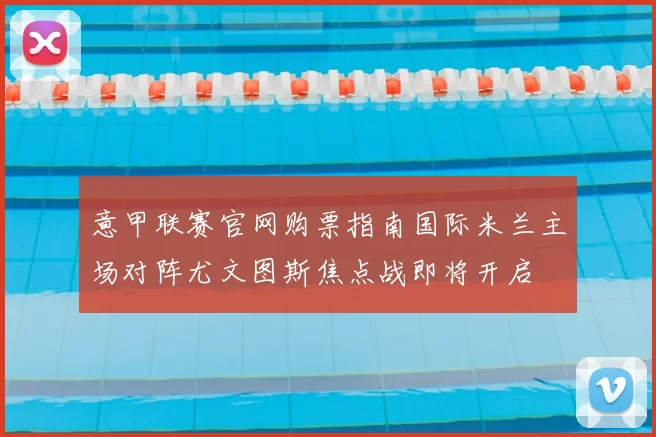 意甲联赛官网购票指南国际米兰主场对阵尤文图斯焦点战即将开启