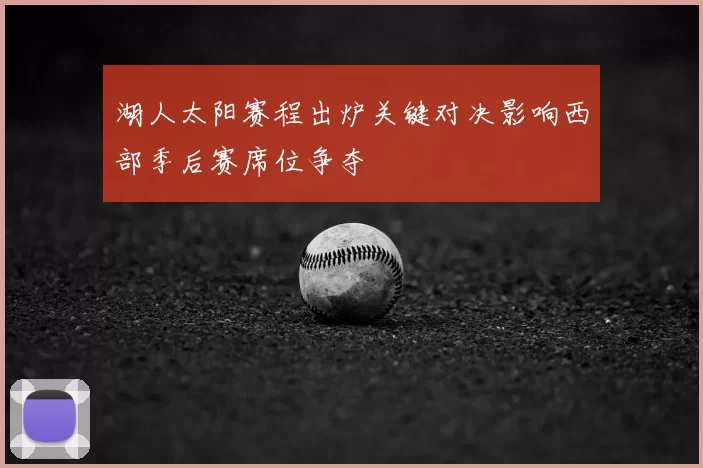 湖人太阳赛程出炉关键对决影响西部季后赛席位争夺