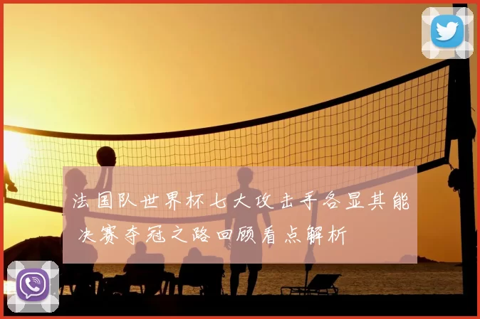 法国队世界杯七大攻击手各显其能 决赛夺冠之路回顾看点解析