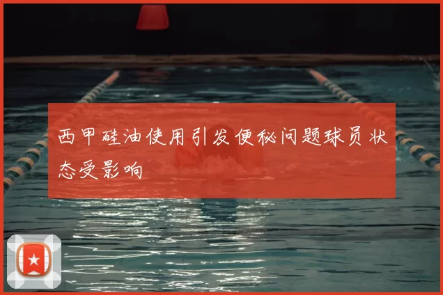 西甲硅油使用引发便秘问题球员状态受影响
