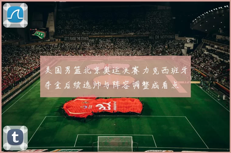 美国男篮北京奥运决赛力克西班牙夺金后续选帅与阵容调整成看点