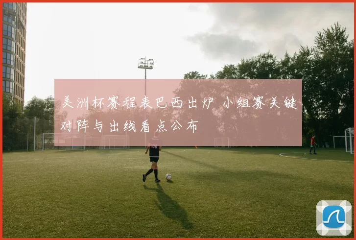 美洲杯赛程表巴西出炉 小组赛关键对阵与出线看点公布