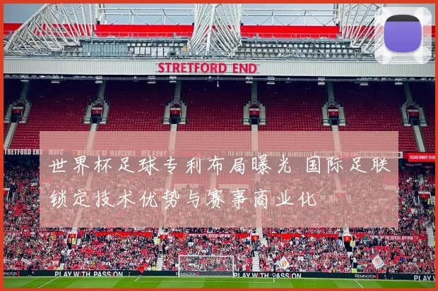 世界杯足球专利布局曝光 国际足联锁定技术优势与赛事商业化