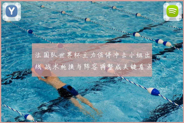 法国队世界杯主力伤停冲击小组出线 战术轮换与阵容调整成关键看点