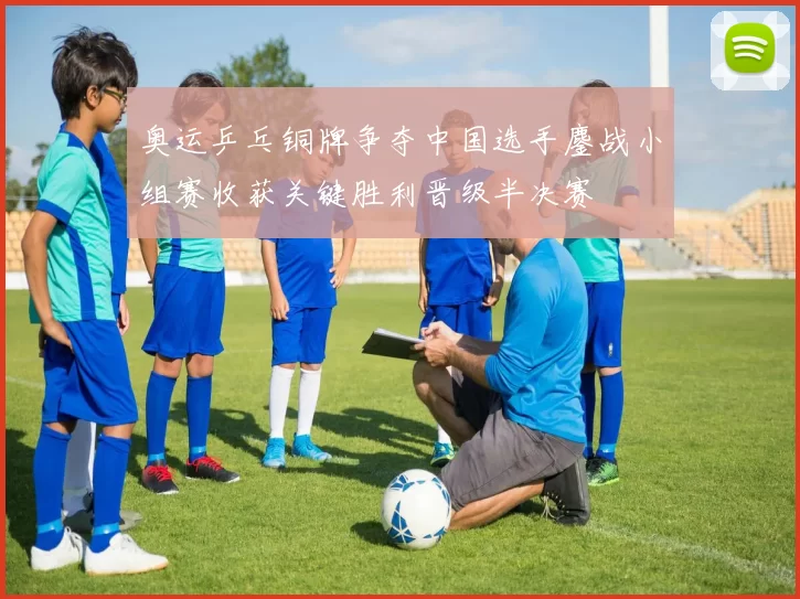 奥运乒乓铜牌争夺中国选手鏖战小组赛收获关键胜利晋级半决赛