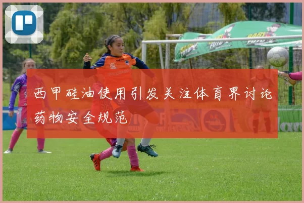 西甲硅油使用引发关注体育界讨论药物安全规范