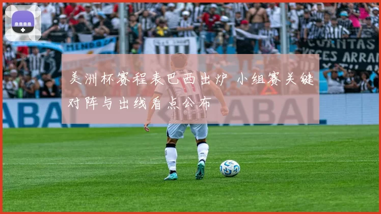 美洲杯赛程表巴西出炉 小组赛关键对阵与出线看点公布