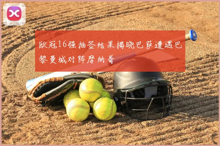 欧冠16强抽签结果揭晓巴萨遭遇巴黎曼城对阵摩纳哥