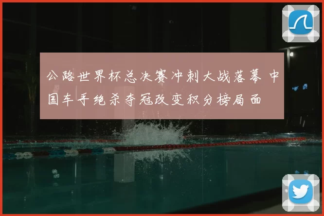 公路世界杯总决赛冲刺大战落幕 中国车手绝杀夺冠改变积分榜局面