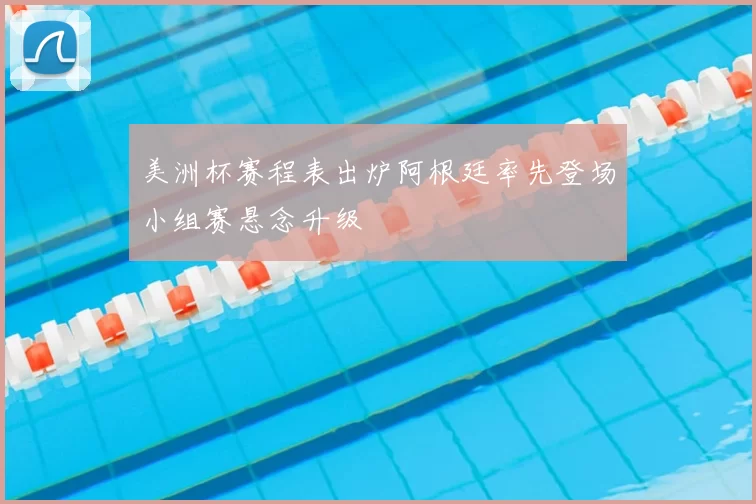 美洲杯赛程表出炉阿根廷率先登场小组赛悬念升级