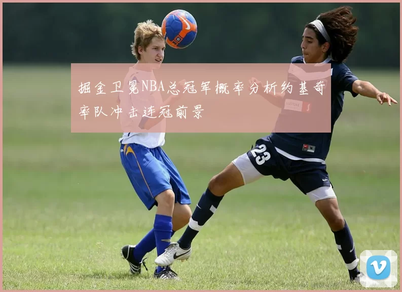 掘金卫冕NBA总冠军概率分析约基奇率队冲击连冠前景
