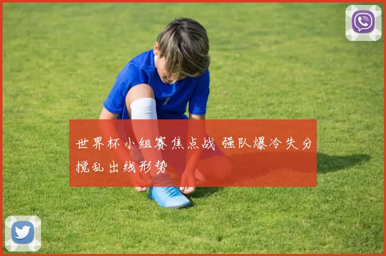 世界杯小组赛焦点战 强队爆冷失分搅乱出线形势