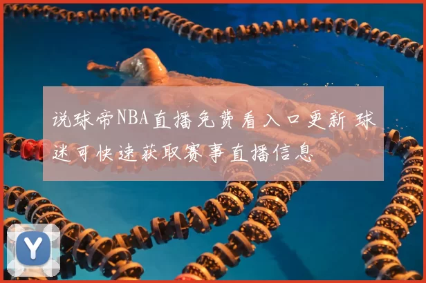说球帝NBA直播免费看入口更新 球迷可快速获取赛事直播信息