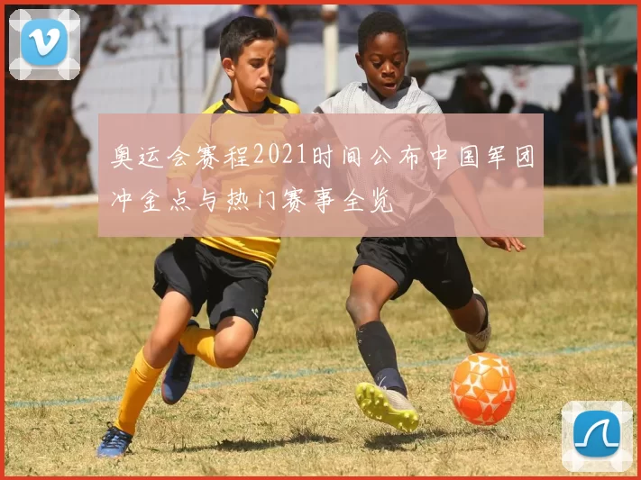 奥运会赛程2021时间公布中国军团冲金点与热门赛事全览