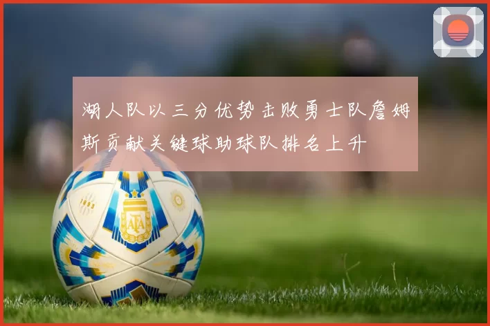 湖人队以三分优势击败勇士队詹姆斯贡献关键球助球队排名上升