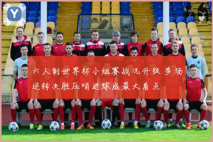 六人制世界杯小组赛战况升级 多场逆转决胜压哨进球成最大看点