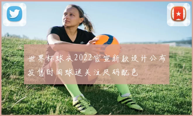 世界杯球衣2022官宣新款设计公布发售时间球迷关注尺码配色