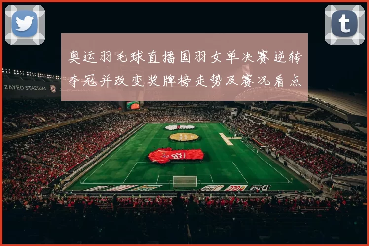 奥运羽毛球直播国羽女单决赛逆转夺冠并改变奖牌榜走势及赛况看点