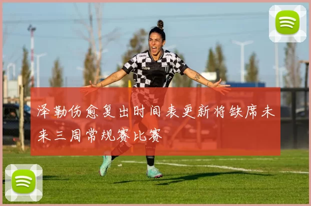 泽勒伤愈复出时间表更新将缺席未来三周常规赛比赛